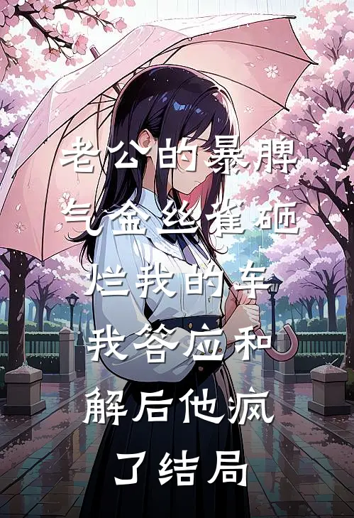 老公的暴脾气金丝雀砸烂我的车，我答应和解后他疯了结局