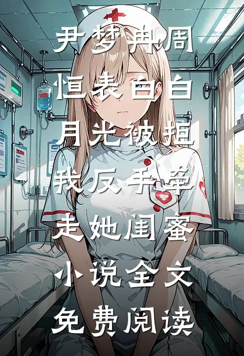 尹梦冉周恒表白白月光被拒，我反手牵走她闺蜜小说全文免费阅读
