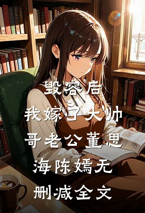 毁容后，我嫁了大帅哥老公董思海陈嫣无删减全文