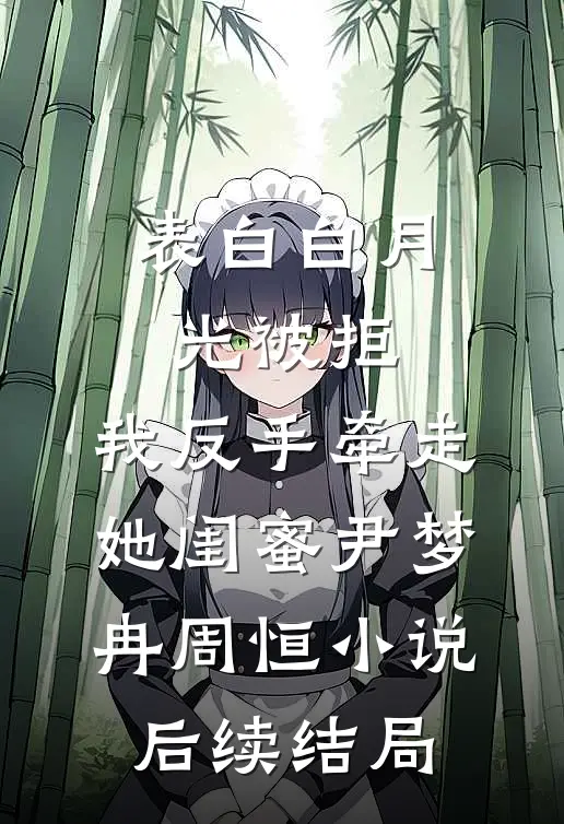 表白白月光被拒，我反手牵走她闺蜜尹梦冉周恒小说后续结局