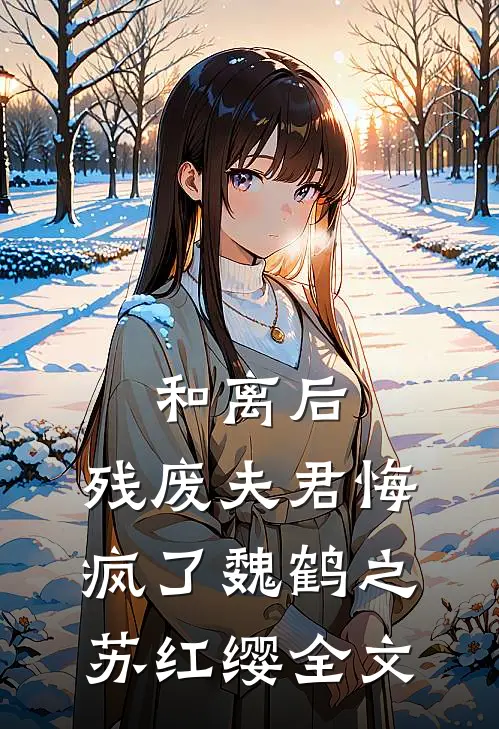 和离后，残废夫君悔疯了魏鹤之苏红缨全文