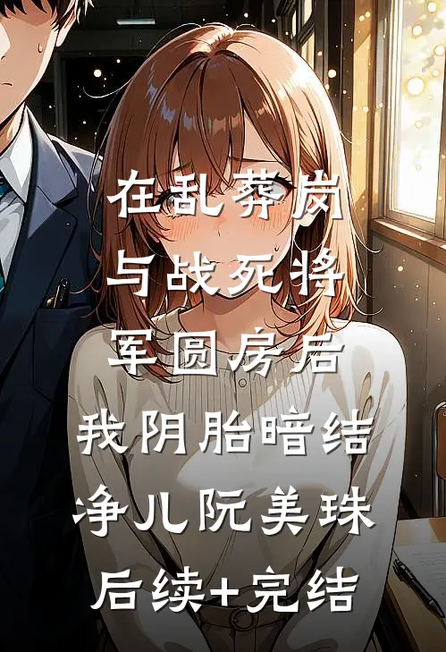在乱葬岗与战死将军圆房后，我阴胎暗结净儿阮美珠后续+完结