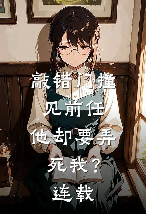 敲错门撞见前任，他却要弄死我？连载
