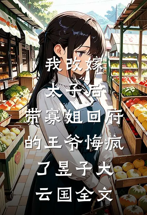 我改嫁太子后，带寡姐回府的王爷悔疯了昱子大云国全文