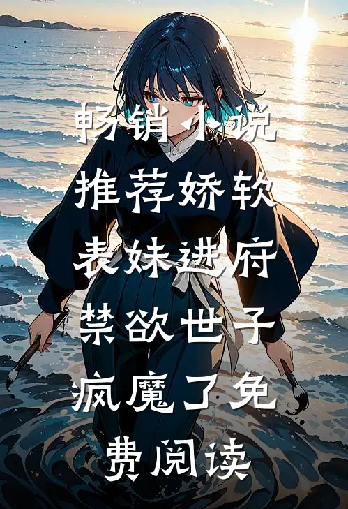 畅销小说推荐娇软表妹进府:禁欲世子疯魔了免费阅读