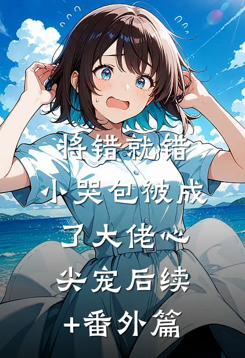 将错就错：小哭包被成了大佬心尖宠后续+番外篇