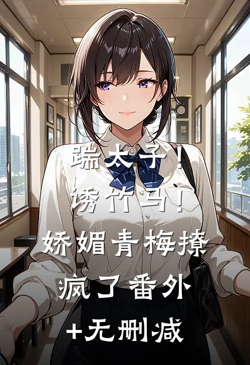 踹太子！诱竹马！娇媚青梅撩疯了番外+无删减