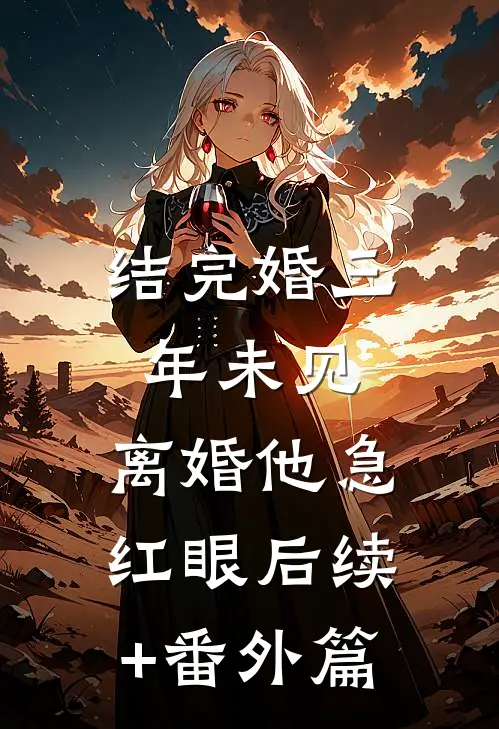结完婚三年未见，离婚他急红眼后续+番外篇