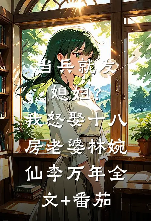 当兵就发媳妇？我怒娶十八房老婆林婉仙李万年全文+番茄