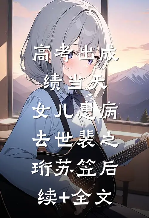 高考出成绩当天，女儿患病去世裴之珩苏笠后续+全文