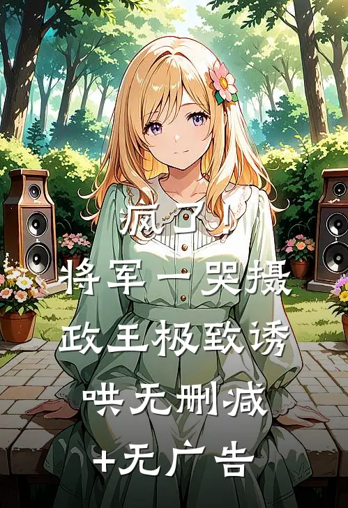 疯了！将军一哭摄政王极致诱哄无删减+无广告