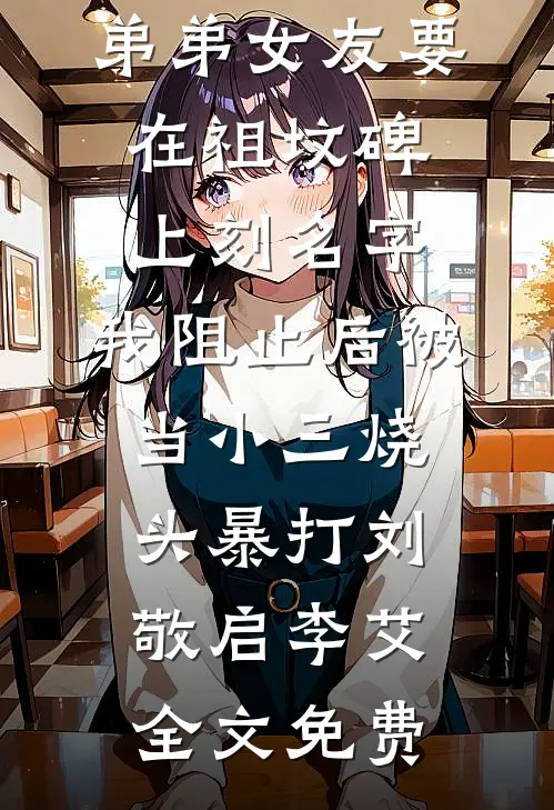 弟弟女友要在祖坟碑上刻名字，我阻止后被当小三烧头暴打刘敬启李艾全文免费