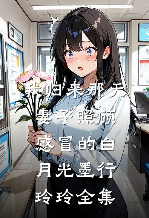 我归来那天，妻子照顾感冒的白月光墨行玲玲 全集