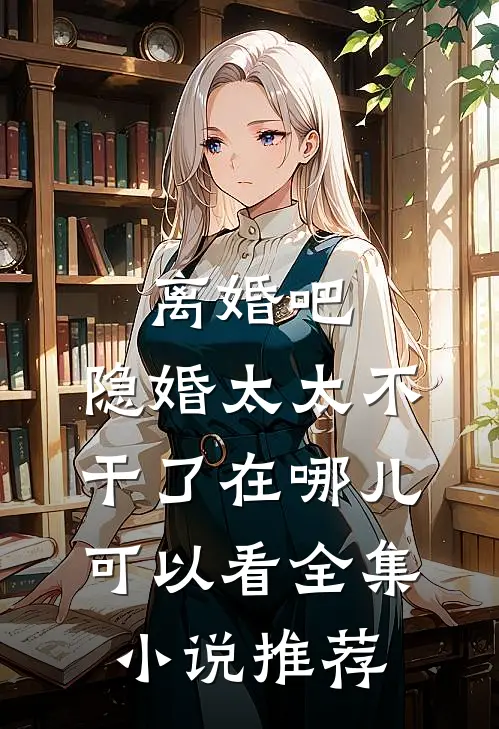 离婚吧,隐婚太太不干了在哪儿可以看全集小说推荐