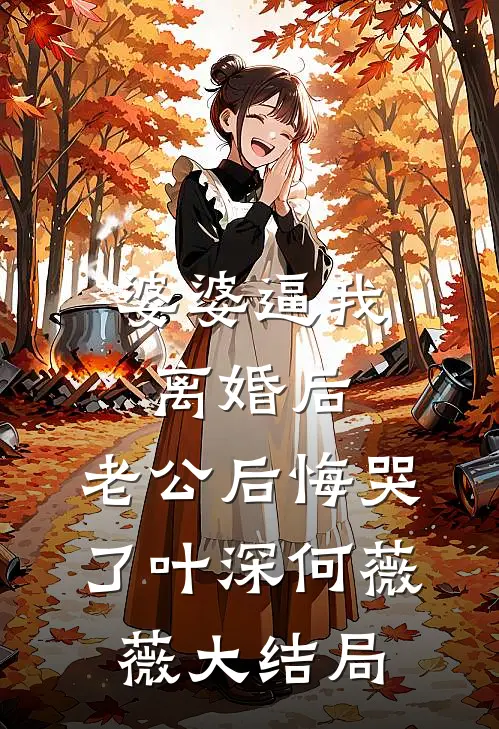 婆婆逼我离婚后，老公后悔哭了叶深何薇薇大结局