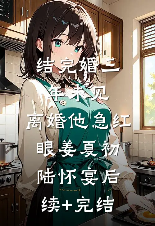 结完婚三年未见，离婚他急红眼姜夏初陆怀宴后续+完结