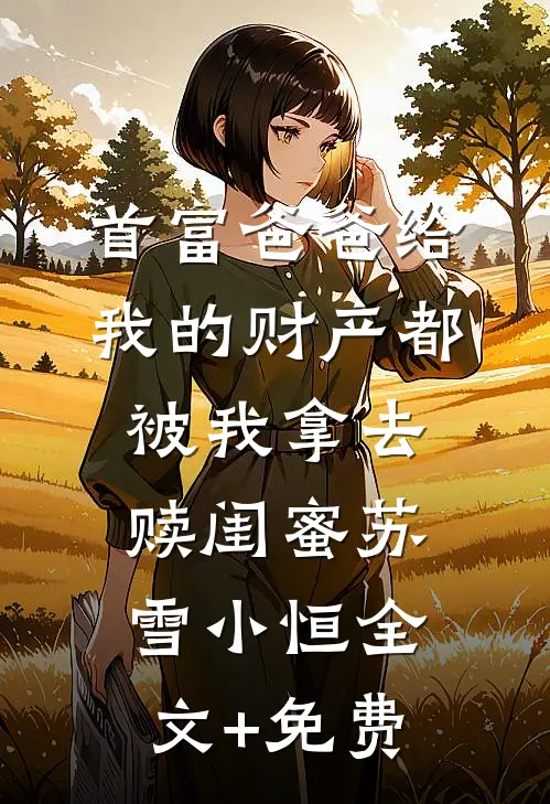 首富爸爸给我的财产都被我拿去赎闺蜜苏雪小恒全文+免费