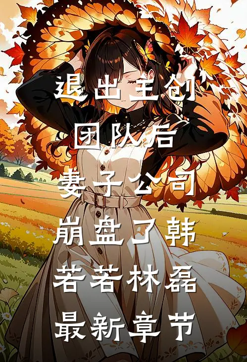 退出主创团队后，妻子公司崩盘了韩若若林磊最新章节