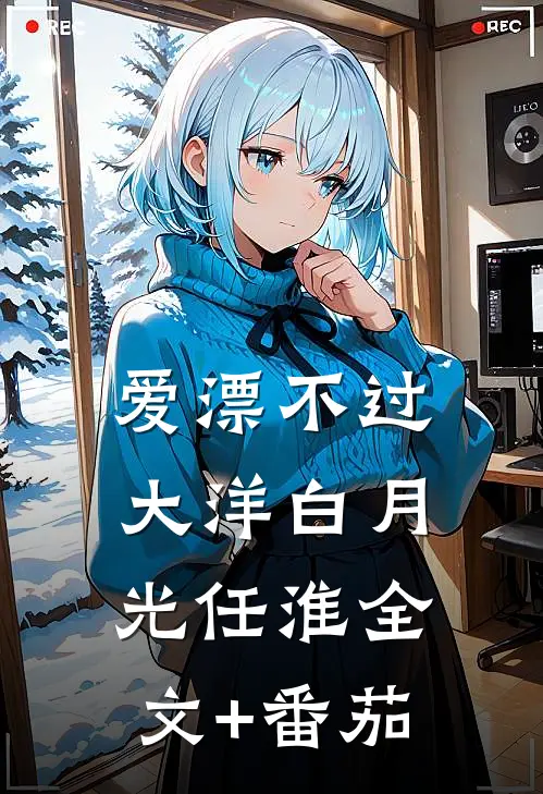 爱漂不过大洋白月光任淮全文+番茄