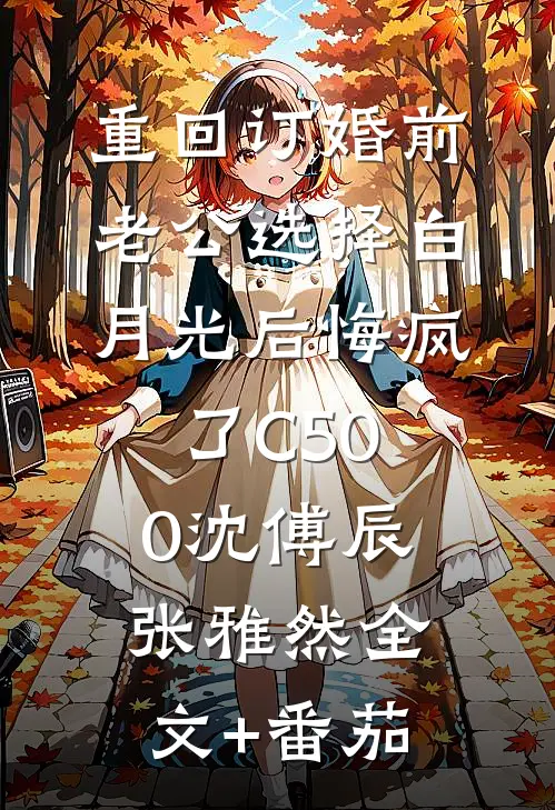 重回订婚前，老公选择白月光后悔疯了C500沈傅辰张雅然全文+番茄