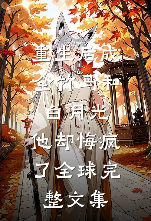 重生后成全竹马和白月光，他却悔疯了全球完整文集
