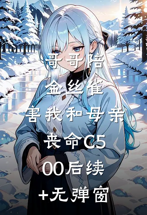 哥哥陪金丝雀，害我和母亲丧命C500后续+无弹窗