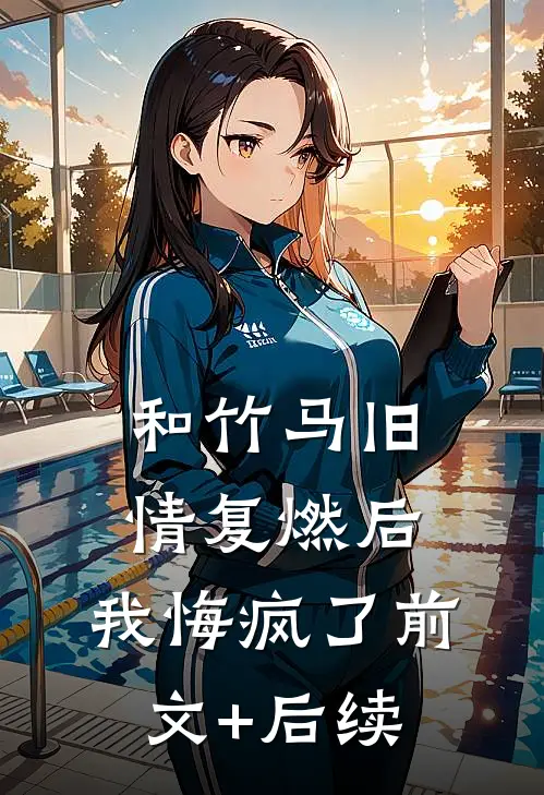 和竹马旧情复燃后，我悔疯了前文+后续