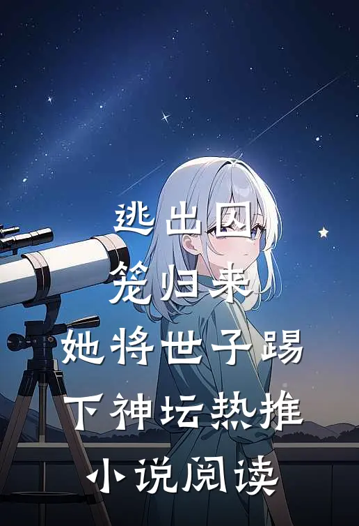 逃出囚笼归来，她将世子踢下神坛热推小说阅读