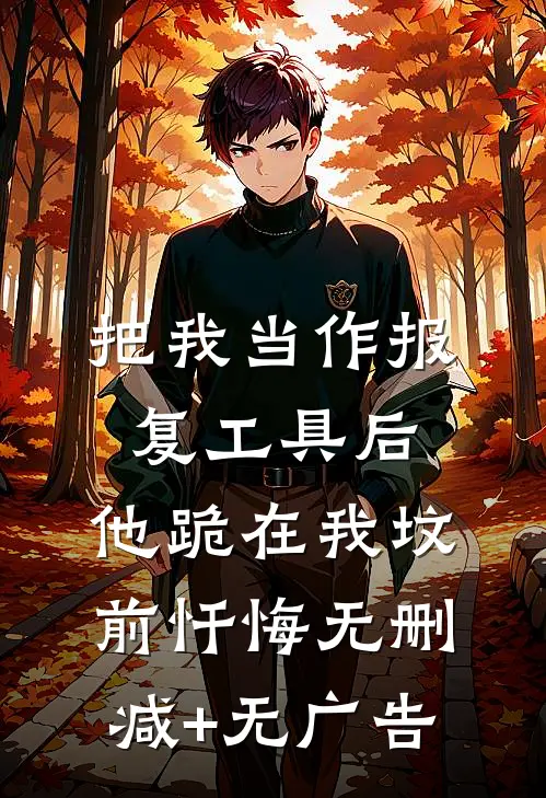 把我当作报复工具后，他跪在我坟前忏悔无删减+无广告