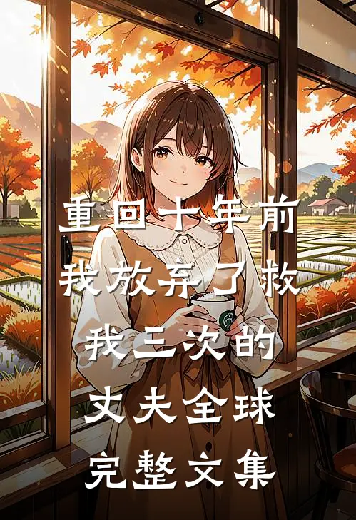 重回十年前，我放弃了救我三次的丈夫全球完整文集