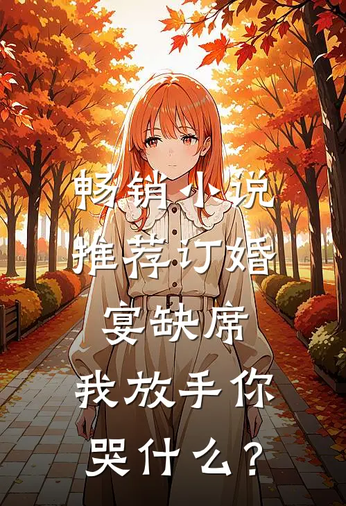 畅销小说推荐订婚宴缺席，我放手你哭什么？