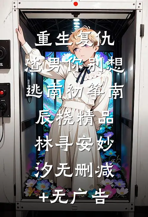 重生复仇：渣男你别想逃南初筝南辰桡精品林寻安妙汐无删减+无广告