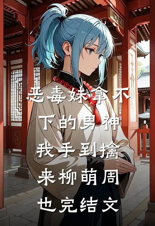 恶毒妹拿不下的男神，我手到擒来柳萌周也完结文