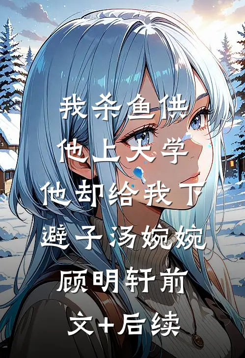 我杀鱼供他上大学，他却给我下避子汤婉婉顾明轩前文+后续