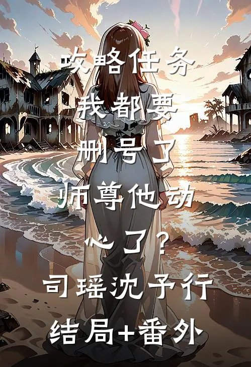 攻略任务：我都要删号了，师尊他动心了？司瑶沈予行结局+番外