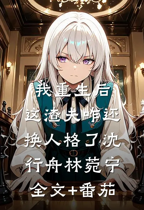 我重生后，这渣夫咋还换人格了沈行舟林菀宁全文+番茄