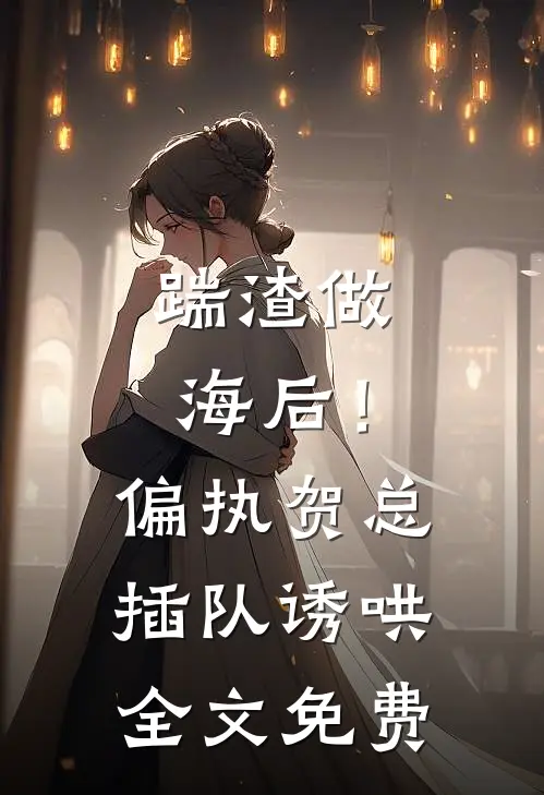 踹渣做海后！偏执贺总插队诱哄全文免费
