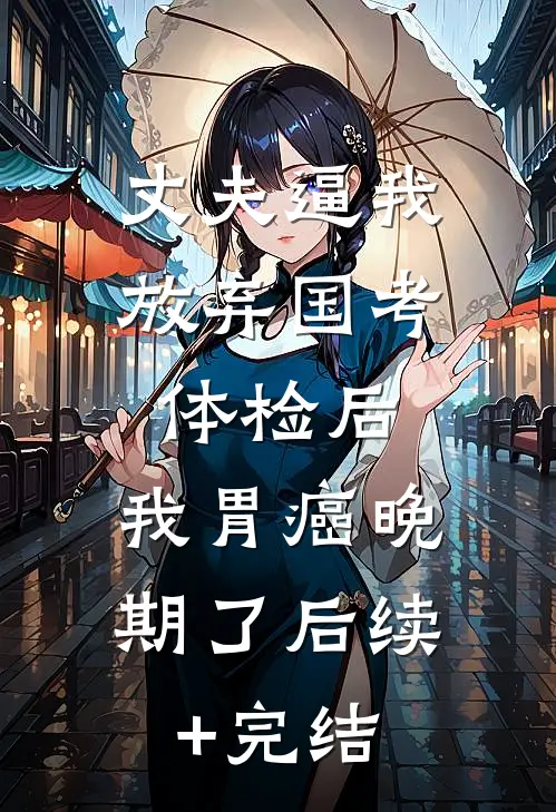 丈夫逼我放弃国考体检后，我胃癌晚期了后续+完结