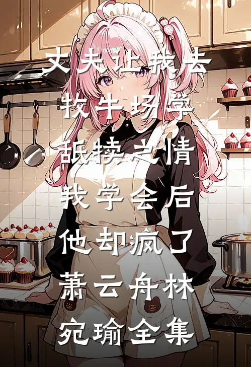 丈夫让我去牧牛场学舐犊之情，我学会后他却疯了萧云舟林宛瑜全集