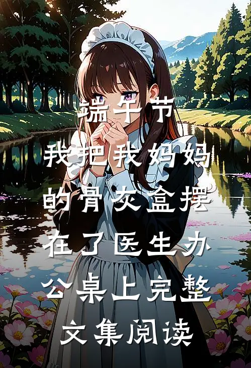 端午节，我把我妈妈的骨灰盒摆在了医生办公桌上完整文集阅读