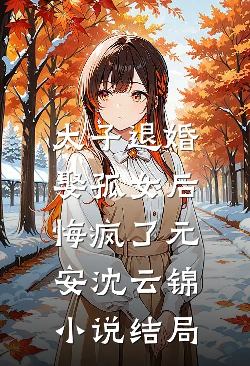 太子退婚娶孤女后，悔疯了元安沈云锦小说结局