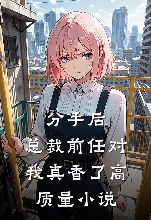 分手后，总裁前任对我真香了高质量小说