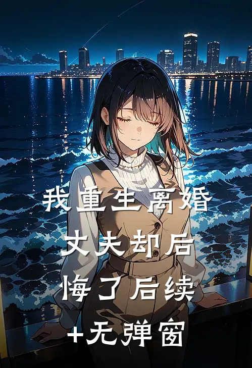 我重生离婚，丈夫却后悔了后续+无弹窗