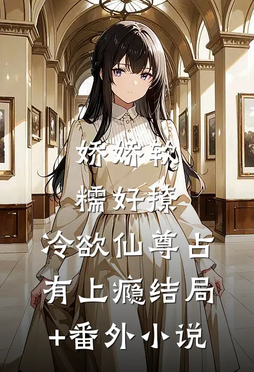 娇娇软糯好撩，冷欲仙尊占有上瘾结局+番外小说