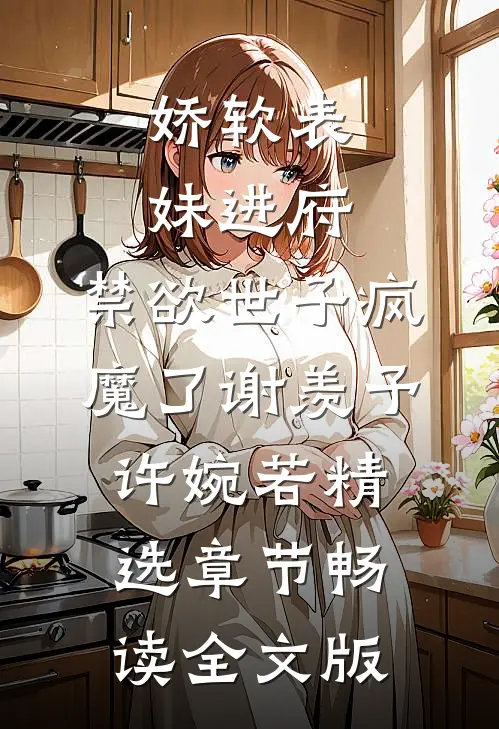 娇软表妹进府:禁欲世子疯魔了谢羡予许婉若精选章节畅读全文版