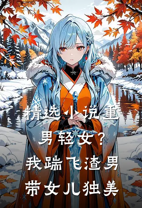 精选小说重男轻女？我踹飞渣男带女儿独美