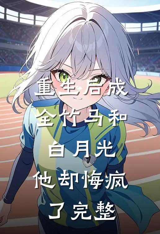 重生后成全竹马和白月光，他却悔疯了完整