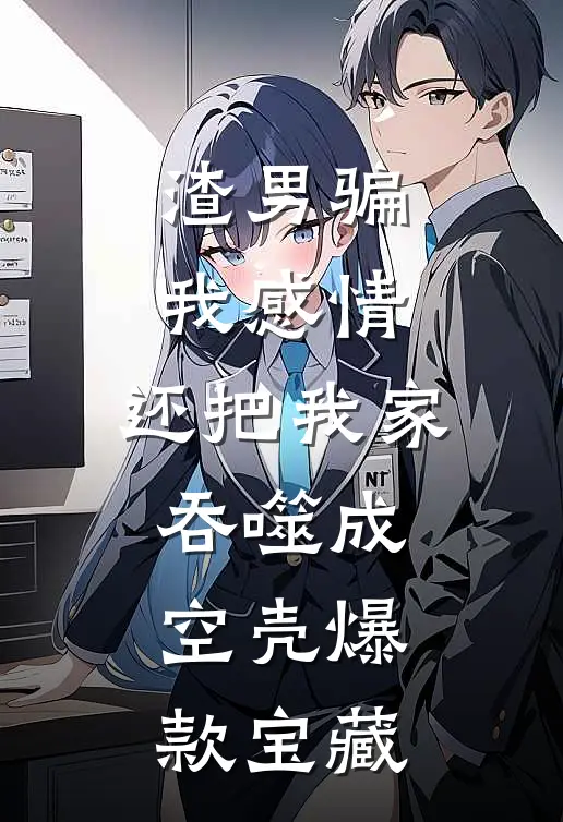 渣男骗我感情，还把我家吞噬成空壳爆款宝藏