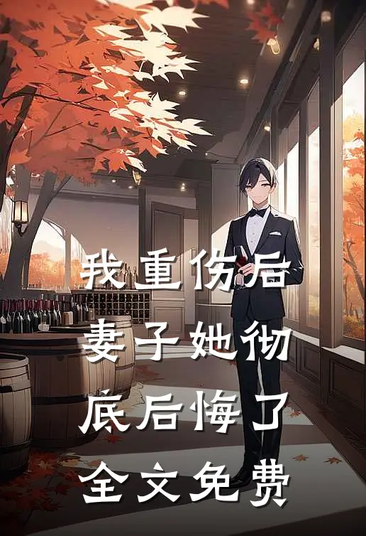 我重伤后，妻子她彻底后悔了全文免费