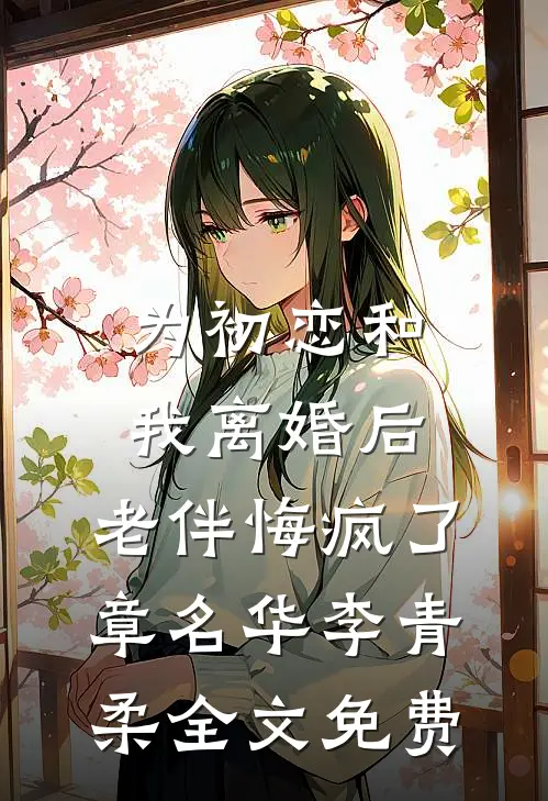 为初恋和我离婚后，老伴悔疯了章名华李青柔全文免费